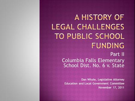 Part II Columbia Falls Elementary School Dist. No. 6 v. State Dan Whyte, Legislative Attorney Education and Local Government Committee November 17, 2011.