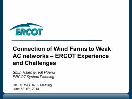 Connection of Wind Farms to Weak AC networks – ERCOT Experience and Challenges Shun-Hsien (Fred) Huang ERCOT System Planning CIGRE WG B4.62 Meeting June.