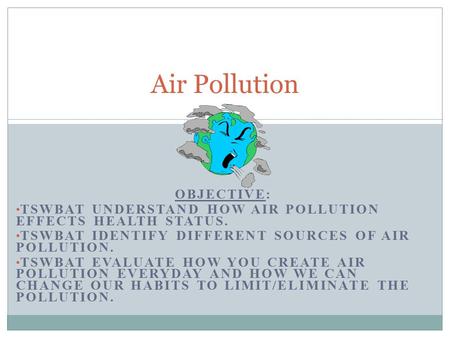 OBJECTIVE: TSWBAT UNDERSTAND HOW AIR POLLUTION EFFECTS HEALTH STATUS. TSWBAT IDENTIFY DIFFERENT SOURCES OF AIR POLLUTION. TSWBAT EVALUATE HOW YOU CREATE.