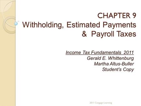 CHAPTER 9 Withholding, Estimated Payments & Payroll Taxes Income Tax Fundamentals 2011 Gerald E. Whittenburg Martha Altus-Buller Student’s Copy 2011 Cengage.