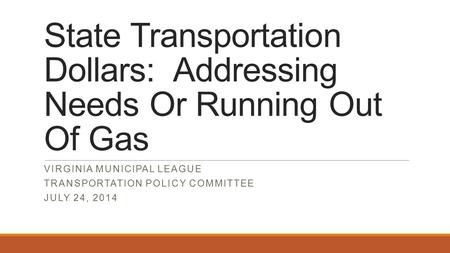 State Transportation Dollars: Addressing Needs Or Running Out Of Gas VIRGINIA MUNICIPAL LEAGUE TRANSPORTATION POLICY COMMITTEE JULY 24, 2014.