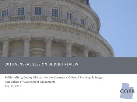 GOPB 2010 GENERAL SESSION BUDGET REVIEW Phillip Jeffery, Deputy Director for the Governor’s Office of Planning & Budget Association of Government Accountants.