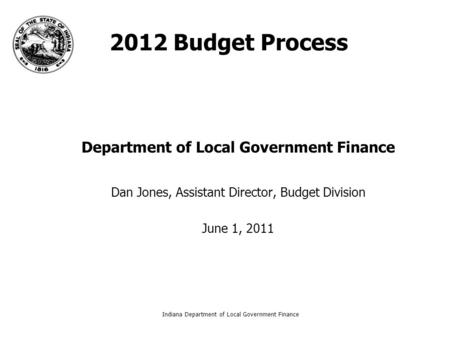 Indiana Department of Local Government Finance1 2012 Budget Process Department of Local Government Finance Dan Jones, Assistant Director, Budget Division.