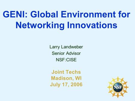 GENI: Global Environment for Networking Innovations Larry Landweber Senior Advisor NSF:CISE Joint Techs Madison, WI July 17, 2006.