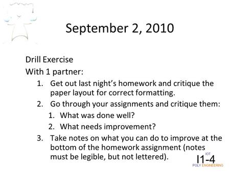 IOT POLY ENGINEERING I1-4 September 2, 2010 Drill Exercise With 1 partner: 1.Get out last night’s homework and critique the paper layout for correct formatting.