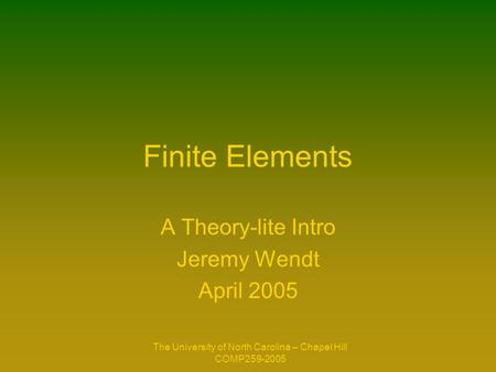 The University of North Carolina – Chapel Hill COMP259-2005 Finite Elements A Theory-lite Intro Jeremy Wendt April 2005.