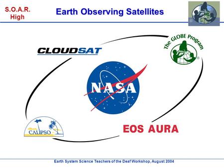 Earth System Science Teachers of the Deaf Workshop, August 2004 S.O.A.R. High Earth Observing Satellites.