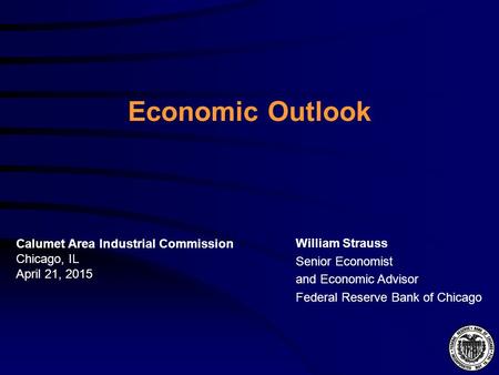 Economic Outlook William Strauss Senior Economist and Economic Advisor Federal Reserve Bank of Chicago Calumet Area Industrial Commission Chicago, IL April.