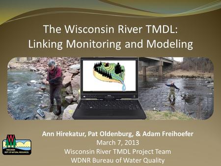 The Wisconsin River TMDL: Linking Monitoring and Modeling Ann Hirekatur, Pat Oldenburg, & Adam Freihoefer March 7, 2013 Wisconsin River TMDL Project Team.