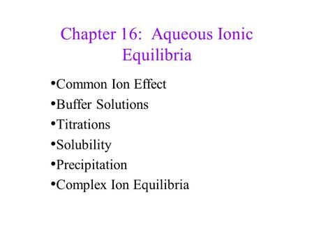 Chapter 16: Aqueous Ionic Equilibria Common Ion Effect Buffer Solutions Titrations Solubility Precipitation Complex Ion Equilibria.