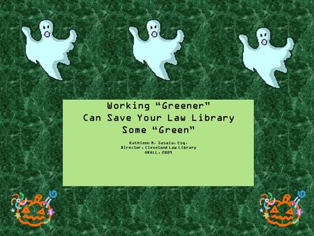 Working “Greener” Can Save Your Law Library Some “Green” Kathleen M. Sasala, Esq. Director, Cleveland Law Library ORALL, 2009.