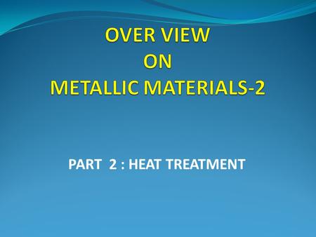 PART 2 : HEAT TREATMENT. ALLOY SYSTEMS STEELS ALUMINUM ALLOYS TITANIUM ALLOYS NICKEL BASE SUPERALLOYS.