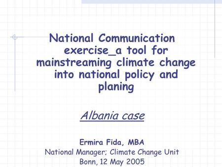 National Communication exercise_a tool for mainstreaming climate change into national policy and planing Albania case Ermira Fida, MBA National Manager;