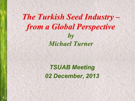 1 The Turkish Seed Industry – from a Global Perspective The Turkish Seed Industry – from a Global Perspective by Michael Turner TSUAB Meeting 02 December,