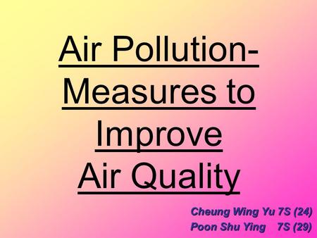 Air Pollution- Measures to Improve Air Quality Cheung Wing Yu 7S (24) Poon Shu Ying 7S (29)