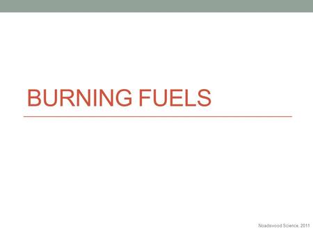 BURNING FUELS Noadswood Science, 2011. Burning Fuels To know the processes involved with burning fuels Monday, May 11, 2015.