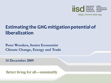 Estimating the GHG mitigation potential of liberalization Peter Wooders, Senior Economist Climate Change, Energy and Trade 14 December 2009.