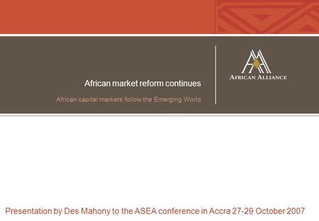 African market reform continues African capital markets follow the Emerging World Presentation by Des Mahony to the ASEA conference in Accra 27-29 October.