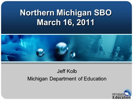 Northern Michigan SBO March 16, 2011 Jeff Kolb Michigan Department of Education Jeff Kolb Michigan Department of Education.