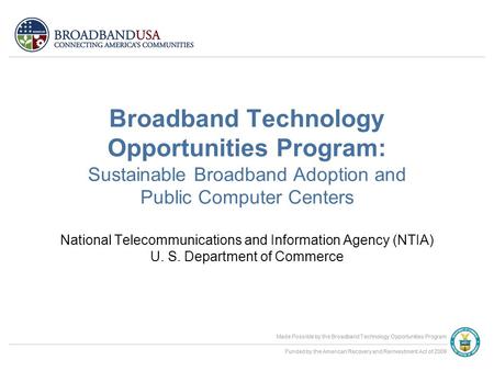 Made Possible by the Broadband Technology Opportunities Program Funded by the American Recovery and Reinvestment Act of 2009 Made Possible by the Broadband.