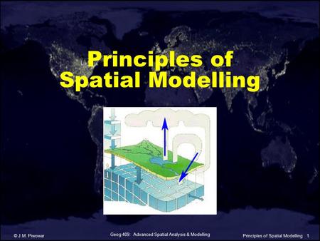 Geog 409: Advanced Spatial Analysis & Modelling © J.M. Piwowar1Principles of Spatial Modelling.