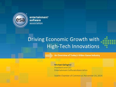 Driving Economic Growth with High-Tech Innovations An Overview of Today’s Video Game Industry Michael Gallagher President and CEO Entertainment Software.