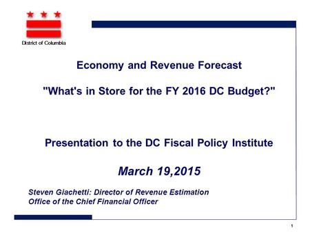 Economy and Revenue Forecast What's in Store for the FY 2016 DC Budget? Presentation to the DC Fiscal Policy Institute March 19,2015 Steven Giachetti: