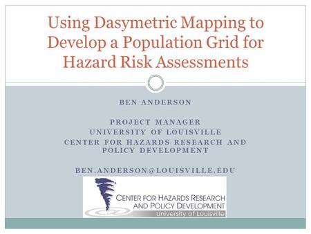 BEN ANDERSON PROJECT MANAGER UNIVERSITY OF LOUISVILLE CENTER FOR HAZARDS RESEARCH AND POLICY DEVELOPMENT Using Dasymetric Mapping.