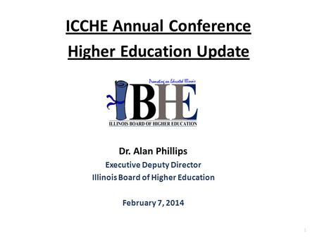 1 ICCHE Annual Conference Higher Education Update Dr. Alan Phillips Executive Deputy Director Illinois Board of Higher Education February 7, 2014.