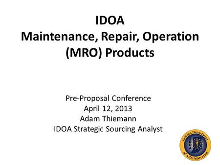 IDOA Maintenance, Repair, Operation (MRO) Products Pre-Proposal Conference April 12, 2013 Adam Thiemann IDOA Strategic Sourcing Analyst.