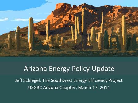 Arizona Energy Policy Update Jeff Schlegel, The Southwest Energy Efficiency Project USGBC Arizona Chapter; March 17, 2011.