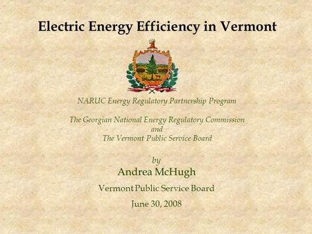 NARUC Energy Regulatory Partnership Program The Georgian National Energy Regulatory Commission and The Vermont Public Service Board by Andrea McHugh Vermont.