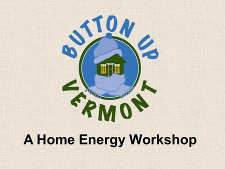 A Home Energy Workshop. Developed by Central Vermont Community Action Council In partnership with Efficiency Vermont.