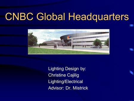 CNBC Global Headquarters Lighting Design by: Christine Cajilig Lighting/Electrical Advisor: Dr. Mistrick.