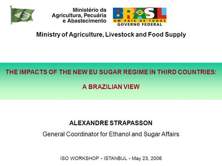 THE IMPACTS OF THE NEW EU SUGAR REGIME IN THIRD COUNTRIES: A BRAZILIAN VIEW Ministry of Agriculture, Livestock and Food Supply ALEXANDRE STRAPASSON General.