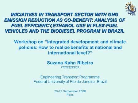 Workshop on “Integrated development and climate policies: How to realize benefits at national and international level?” Suzana Kahn Ribeiro PROFESSOR Engineering.