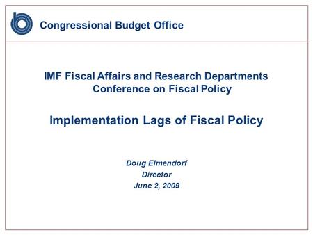 Congressional Budget Office IMF Fiscal Affairs and Research Departments Conference on Fiscal Policy Implementation Lags of Fiscal Policy Doug Elmendorf.