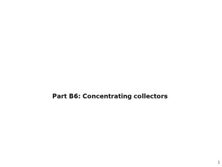 1 Part B6: Concentrating collectors. 2 B6.1Concentrating collectors Used to increase outlet temperature Increase in temperature due to reduction in collector.