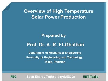 PEC Solar Energy Technology (MEC-2) UET-Taxila Overview of High Temperature Solar Power Production Prof. Dr. A. R. El-Ghalban Department of Mechanical.