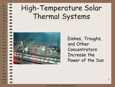 Solar Wonders, ©2007 Florida Solar Energy Center 1 High-Temperature Solar Thermal Systems Dishes, Troughs, and Other Concentrators Increase the Power of.