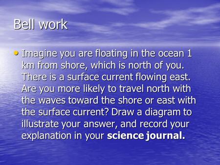 Bell work Imagine you are floating in the ocean 1 km from shore, which is north of you. There is a surface current flowing east. Are you more likely to.