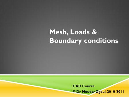 Mesh, Loads & Boundary conditions CAD Course © Dr Moudar Zgoul, 2010-2011.