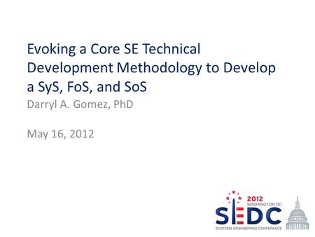 Evoking a Core SE Technical Development Methodology to Develop a SyS, FoS, and SoS Darryl A. Gomez, PhD May 16, 2012.