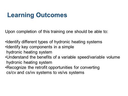 Upon completion of this training one should be able to: Identify different types of hydronic heating systems Identify key components in a simple hydronic.