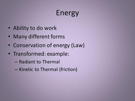 Energy Ability to do work Many different forms Conservation of energy (Law) Transformed: example: – Radiant to Thermal – Kinetic to Thermal (friction)