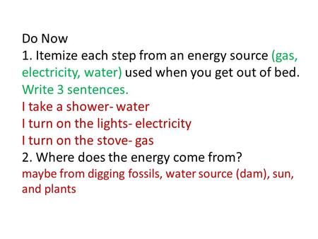 Do Now 1. Itemize each step from an energy source (gas, electricity, water) used when you get out of bed. Write 3 sentences. I take a shower- water I turn.