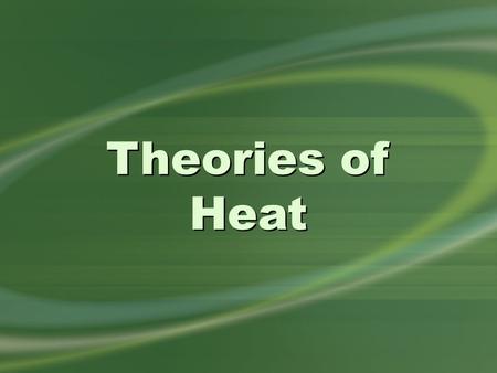 Theories of Heat. all substances contain tiny, constantly moving particles Kinetic Theory.