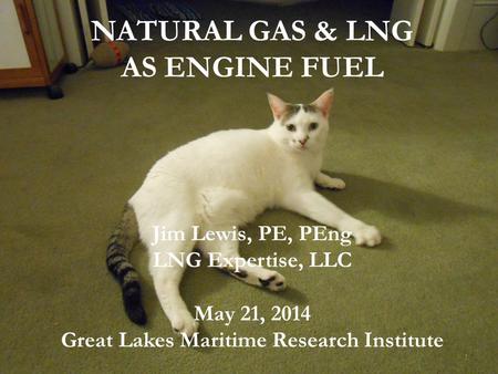 NATURAL GAS & LNG AS ENGINE FUEL Jim Lewis, PE, PEng LNG Expertise, LLC May 21, 2014 Great Lakes Maritime Research Institute 1.