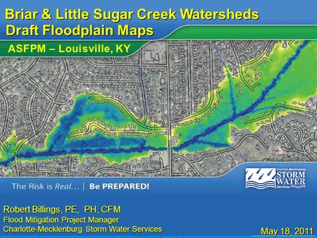 The Risk is Real… Be PREPARED! Robert Billings, PE, PH, CFM Flood Mitigation Project Manager Charlotte-Mecklenburg Storm Water Services May 18, 2011 Briar.