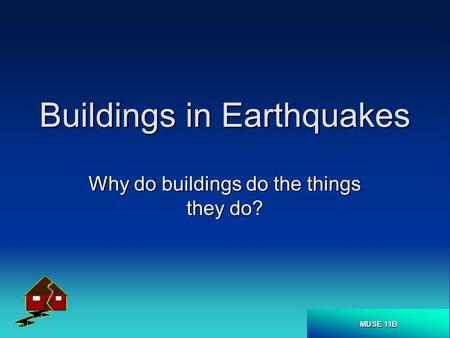 MUSE 11B Buildings in Earthquakes Why do buildings do the things they do?